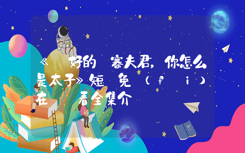 《說好的壓寨夫君，你怎么是太子》短劇免費(fèi)在線觀看全集介紹插圖