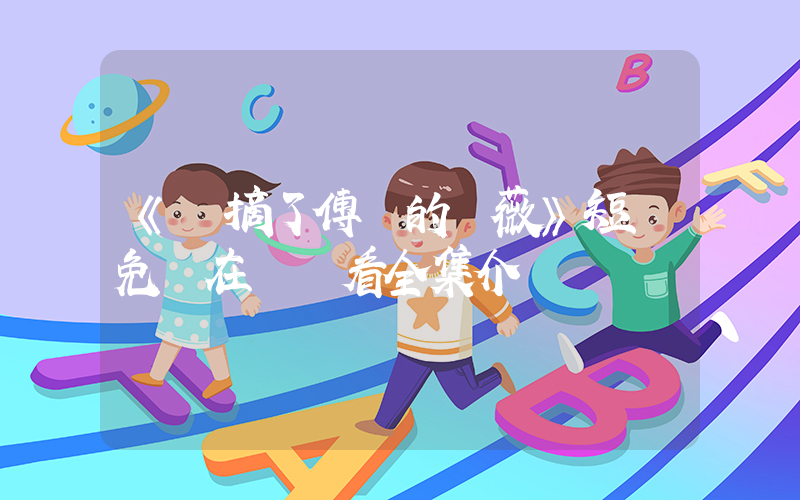 《誰摘了傅總的薔薇》短劇免費在線觀看全集介紹插圖
