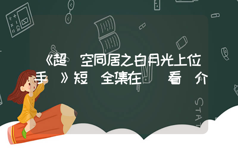 《超時空同居之白月光上位手冊》短劇全集在線觀看簡介插圖