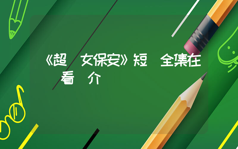 《超級女保安》短劇全集在線觀看簡介插圖