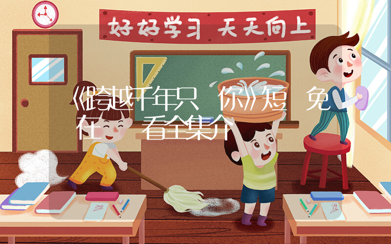 《跨越千年只為你》短劇免費在線觀看全集介紹插圖