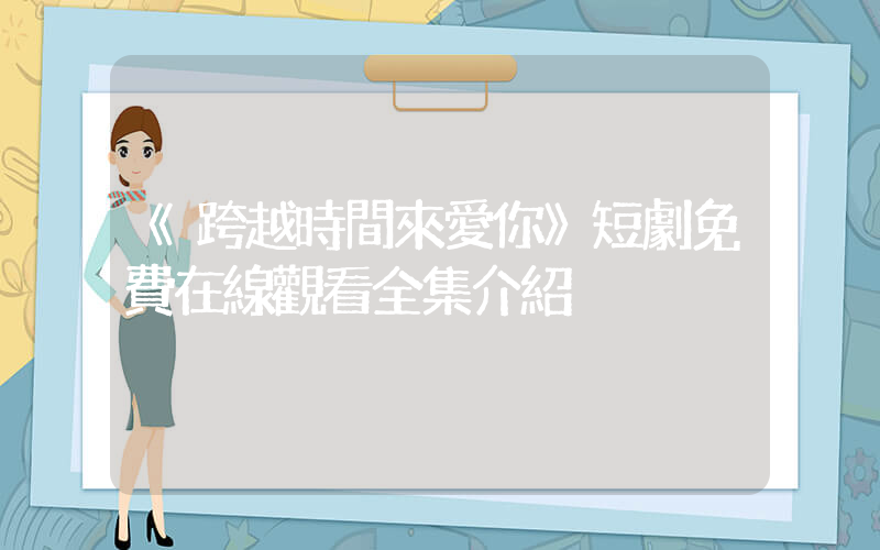 《跨越時間來愛你》短劇免費在線觀看全集介紹插圖