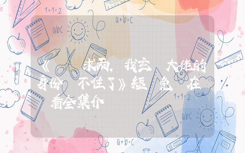 《軍訓求雨，我玄學大佬的身份瞞不住了》短劇免費在線觀看全集介紹插圖