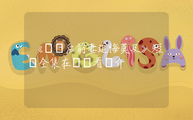 《辭職后前妻追悔莫及》短劇全集在線觀看簡介插圖