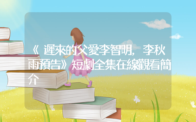 《遲來的父愛李智明，李秋雨預告》短劇全集在線觀看簡介插圖