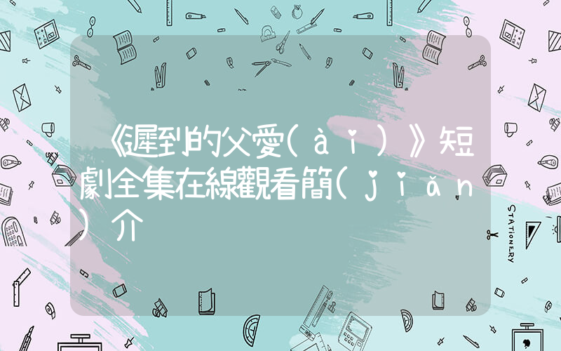 《遲到的父愛(ài)》短劇全集在線觀看簡(jiǎn)介插圖