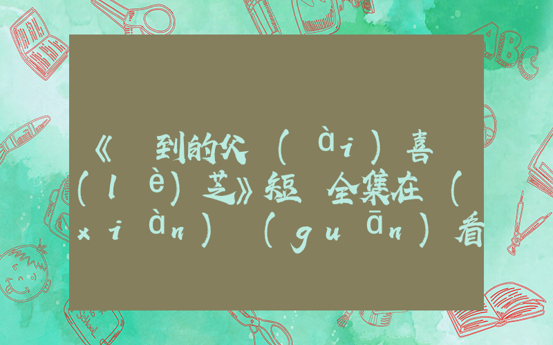 《遲到的父愛(ài)喜樂(lè)芝》短劇全集在線(xiàn)觀(guān)看簡(jiǎn)介插圖