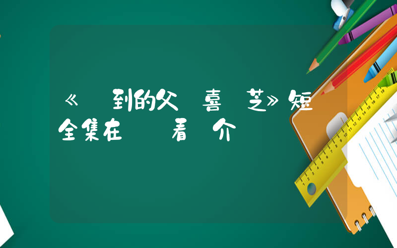 《遲到的父愛喜樂芝》短劇全集在線觀看簡介插圖