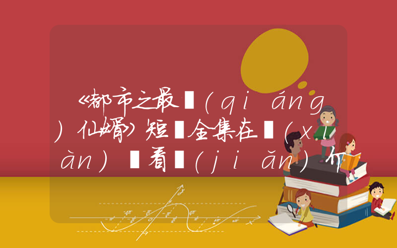 《都市之最強(qiáng)仙婿》短劇全集在線(xiàn)觀看簡(jiǎn)介插圖