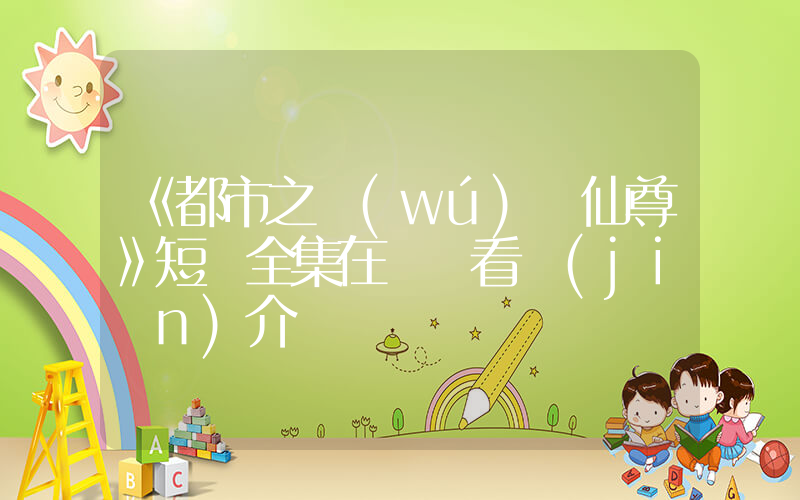 《都市之無(wú)雙仙尊》短劇全集在線觀看簡(jiǎn)介插圖