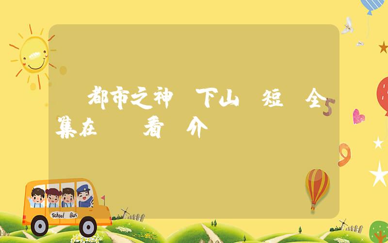 《都市之神醫下山》短劇全集在線觀看簡介插圖