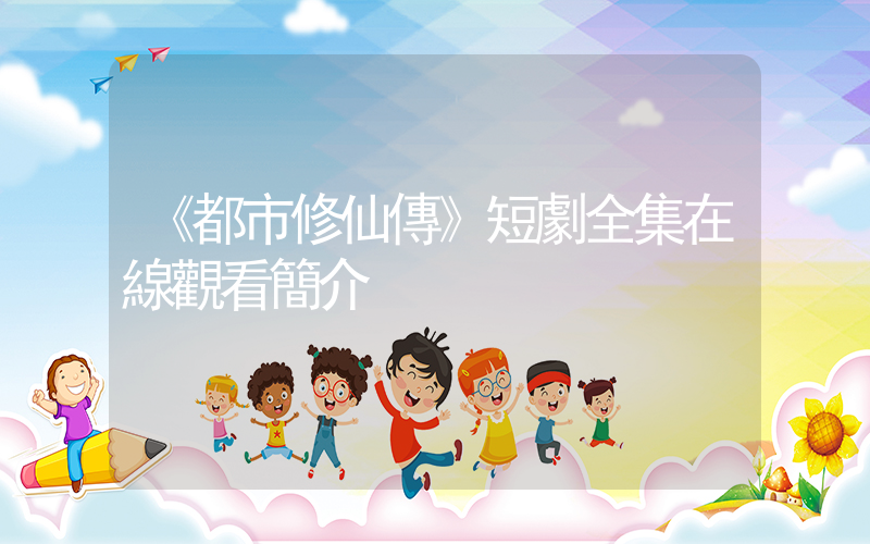 《都市修仙傳》短劇全集在線觀看簡介插圖
