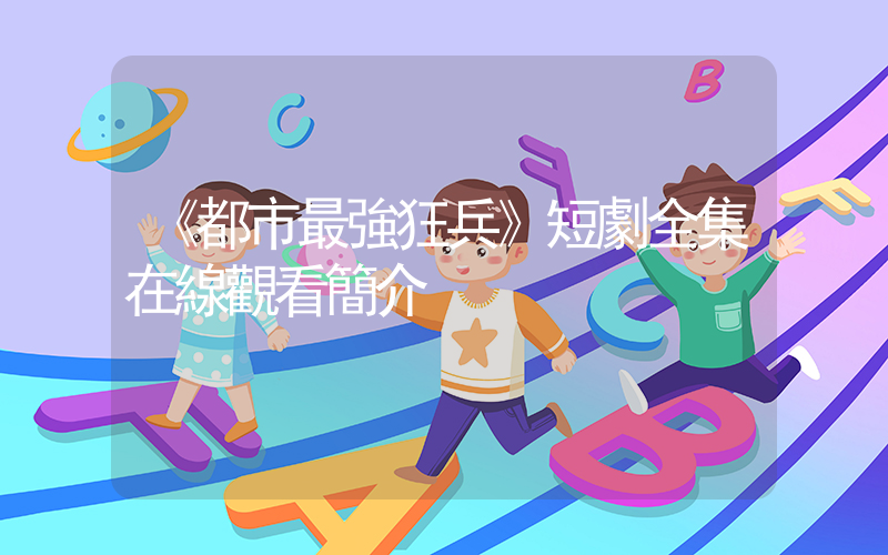 《都市最強狂兵》短劇全集在線觀看簡介插圖