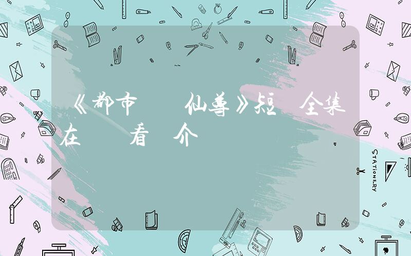 《都市無雙仙尊》短劇全集在線觀看簡介插圖