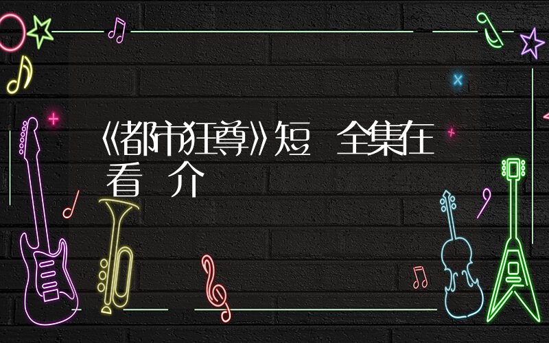 《都市狂尊》短劇全集在線觀看簡介插圖