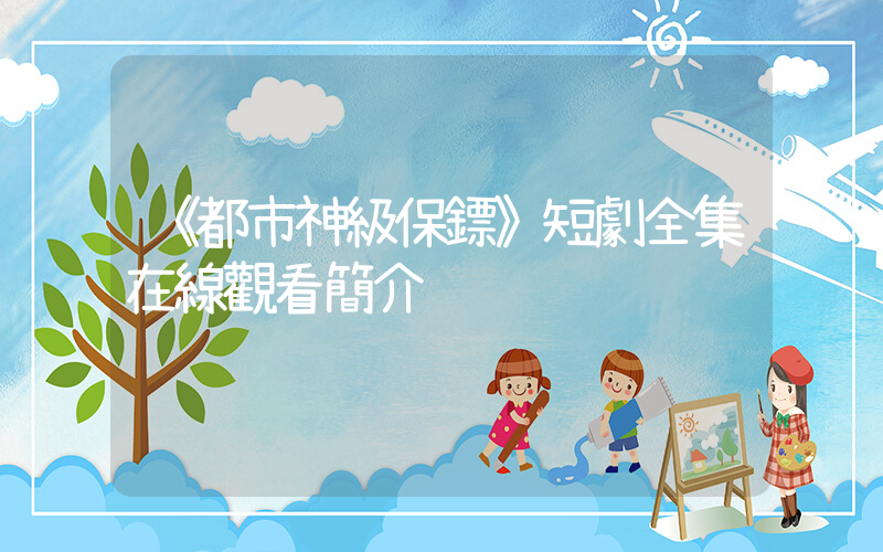 《都市神級保鏢》短劇全集在線觀看簡介插圖