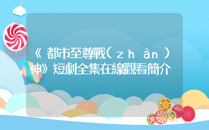 《都市至尊戰(zhàn)神》短劇全集在線觀看簡介插圖