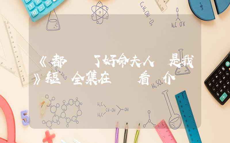 《都換親了好命夫人還是我》短劇全集在線觀看簡介插圖