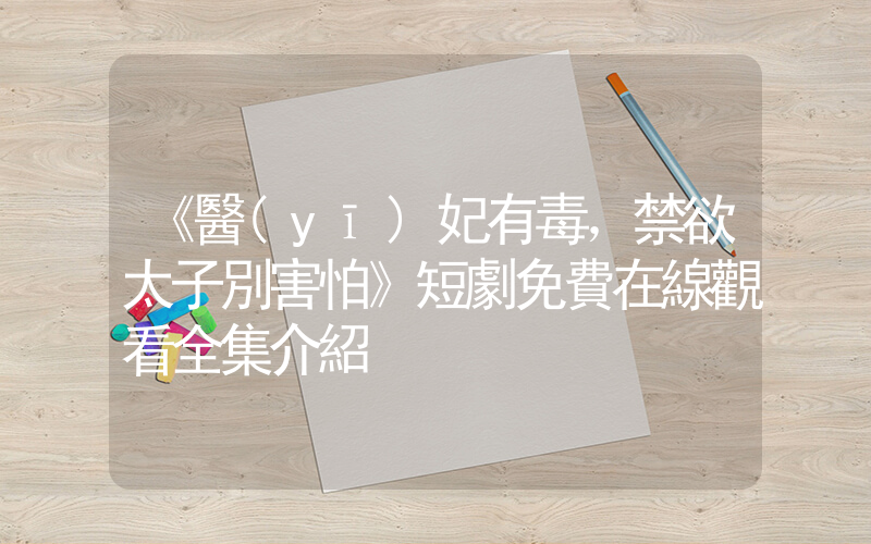 《醫(yī)妃有毒，禁欲太子別害怕》短劇免費在線觀看全集介紹插圖
