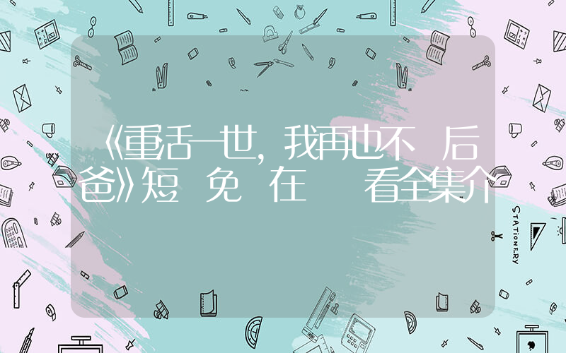 《重活一世，我再也不當后爸》短劇免費在線觀看全集介紹插圖