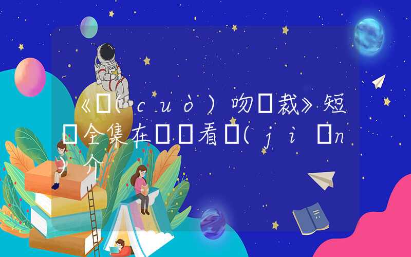 《錯(cuò)吻總裁》短劇全集在線觀看簡(jiǎn)介插圖