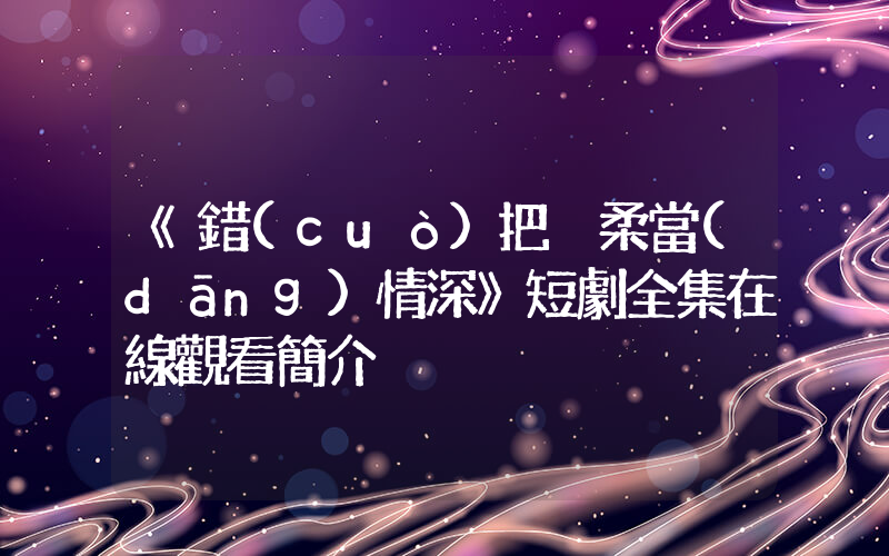 《錯(cuò)把溫柔當(dāng)情深》短劇全集在線觀看簡介插圖