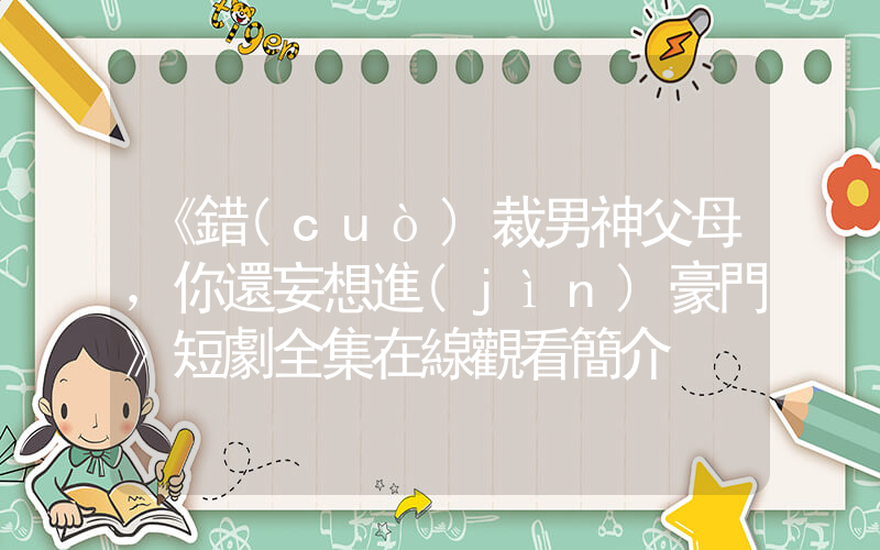 《錯(cuò)裁男神父母，你還妄想進(jìn)豪門》短劇全集在線觀看簡介插圖