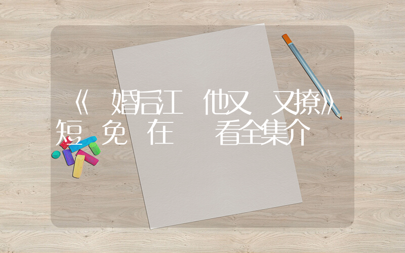 《閃婚后江總他又寵又撩》短劇免費在線觀看全集介紹插圖