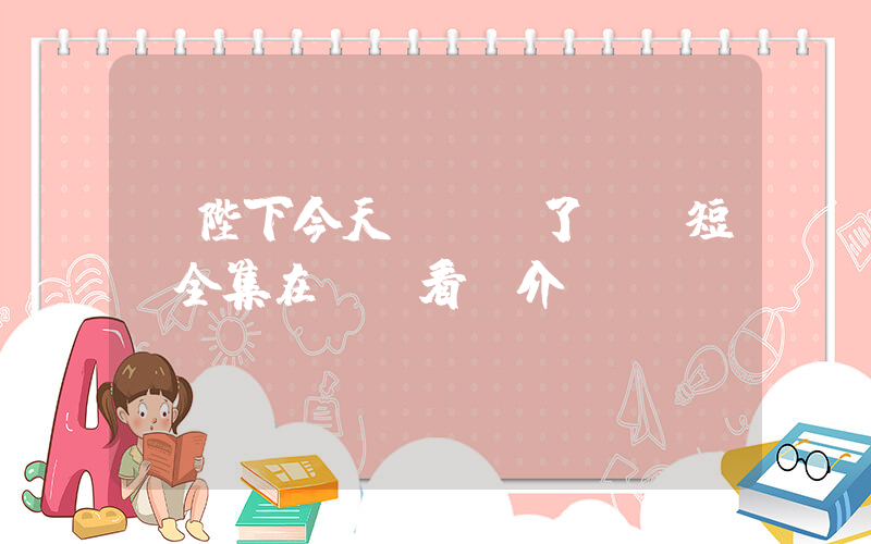 《陛下今天戀愛腦了嗎》短劇全集在線觀看簡介插圖