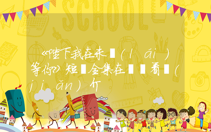 《陛下我在未來(lái)等你》短劇全集在線觀看簡(jiǎn)介插圖