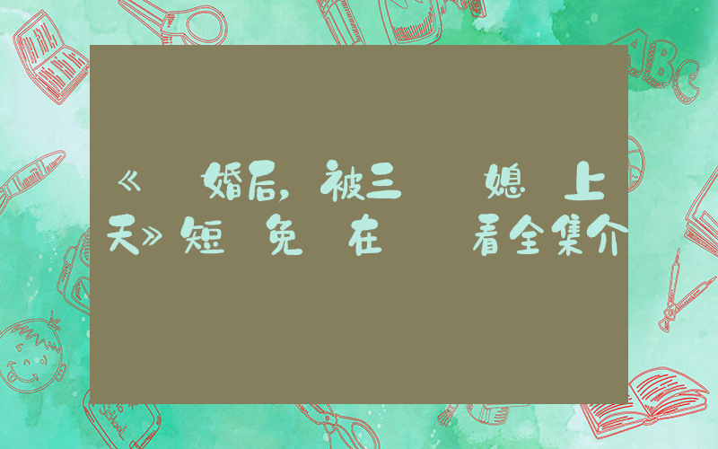 《離婚后，被三個兒媳寵上天》短劇免費在線觀看全集介紹插圖