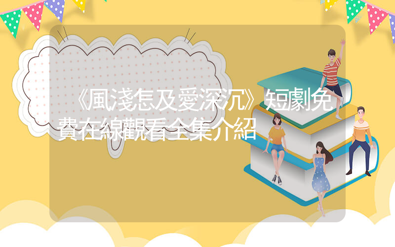 《風淺怎及愛深沉》短劇免費在線觀看全集介紹插圖