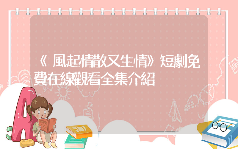 《風起情散又生情》短劇免費在線觀看全集介紹插圖