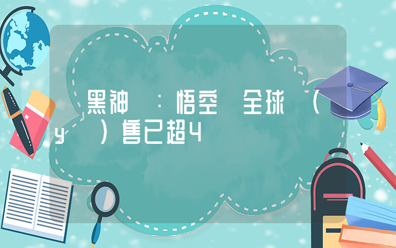 《黑神話：悟空》全球預(yù)售已超4億插圖