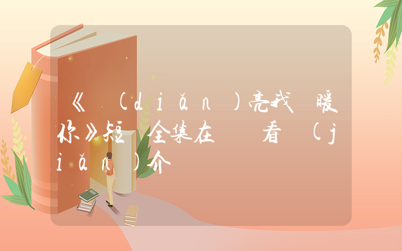 《點(diǎn)亮我溫暖你》短劇全集在線觀看簡(jiǎn)介插圖