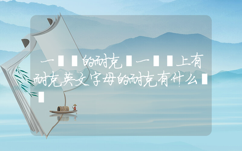 一個鉤的耐克個一個鉤上有耐克英文字母的耐克有什么區別插圖
