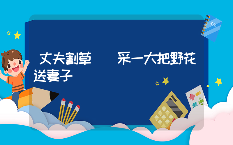 丈夫割草歸來采一大把野花送妻子插圖