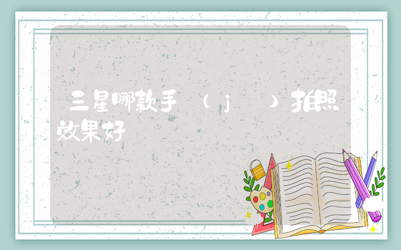 三星哪款手機(jī)拍照效果好插圖