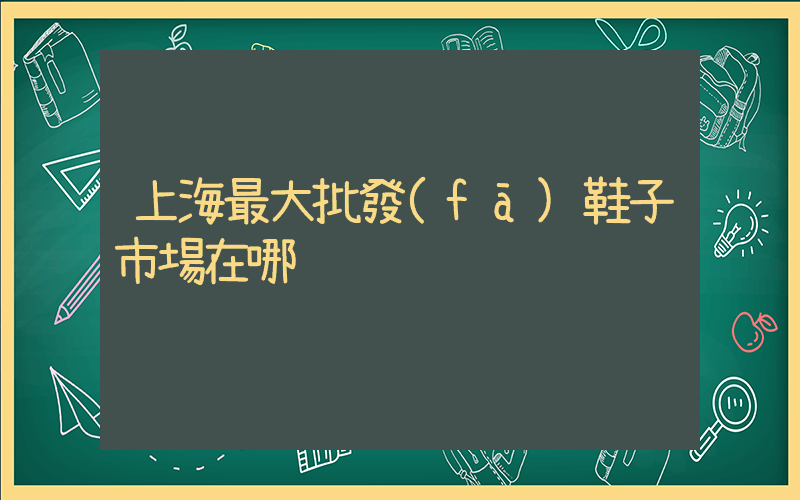 上海最大批發(fā)鞋子市場在哪插圖