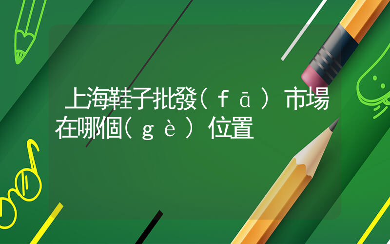 上海鞋子批發(fā)市場在哪個(gè)位置插圖