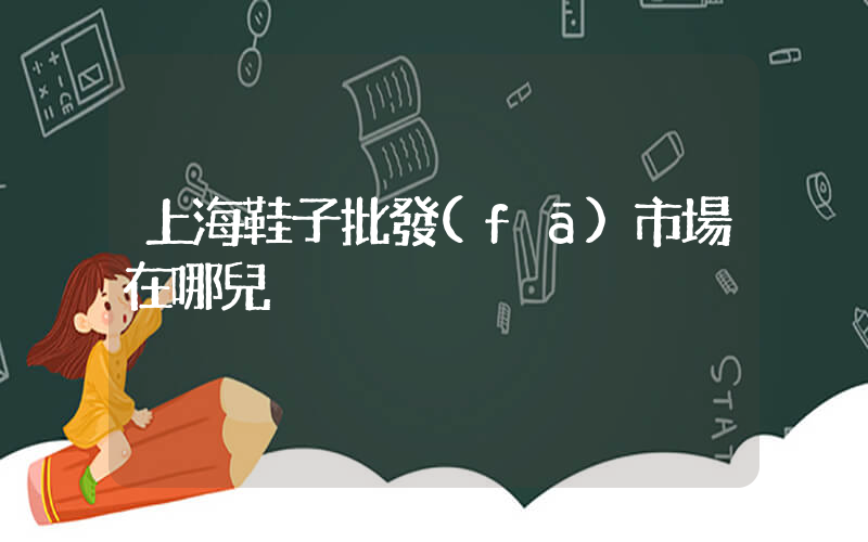 上海鞋子批發(fā)市場在哪兒插圖