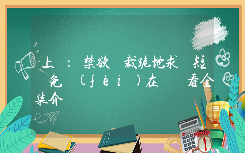 上癮：禁欲總裁跪地求寵短劇免費(fèi)在線觀看全集介紹插圖