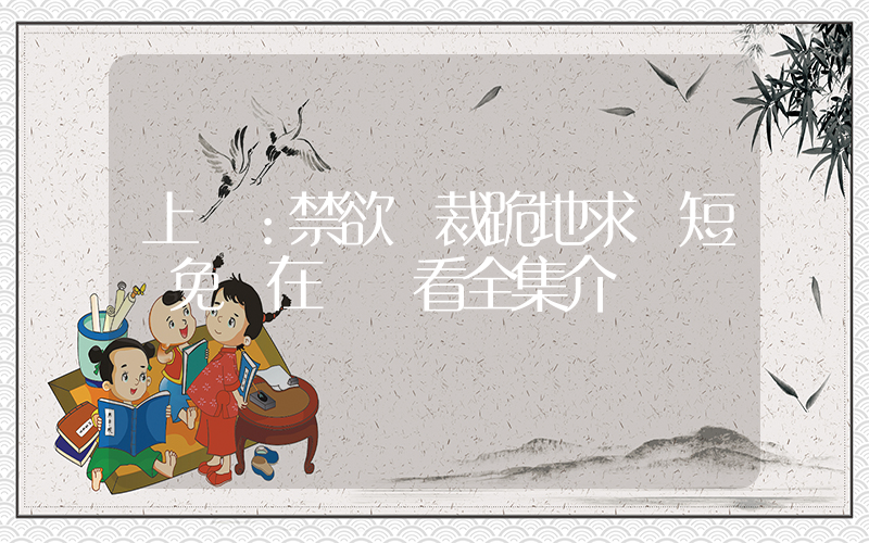 上癮：禁欲總裁跪地求寵短劇免費在線觀看全集介紹插圖