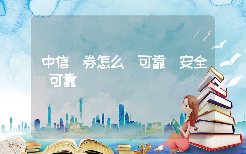 中信證券怎么樣可靠嗎安全嗎可靠嗎插圖