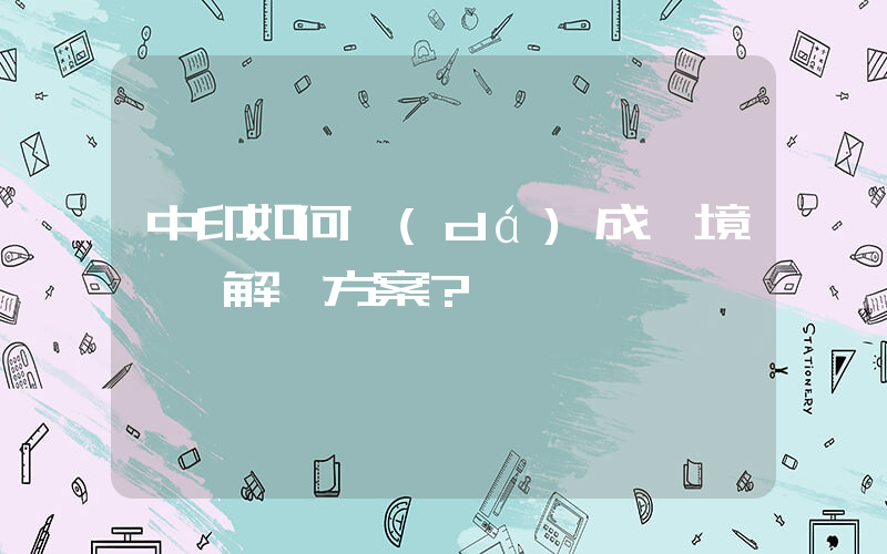 中印如何達(dá)成邊境問題解決方案？插圖