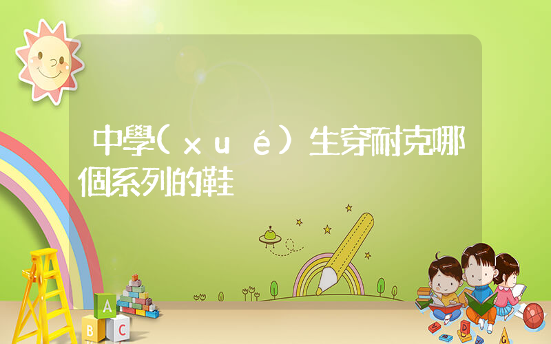 中學(xué)生穿耐克哪個系列的鞋插圖