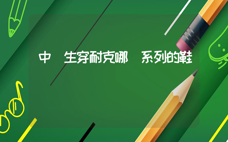 中學生穿耐克哪個系列的鞋插圖