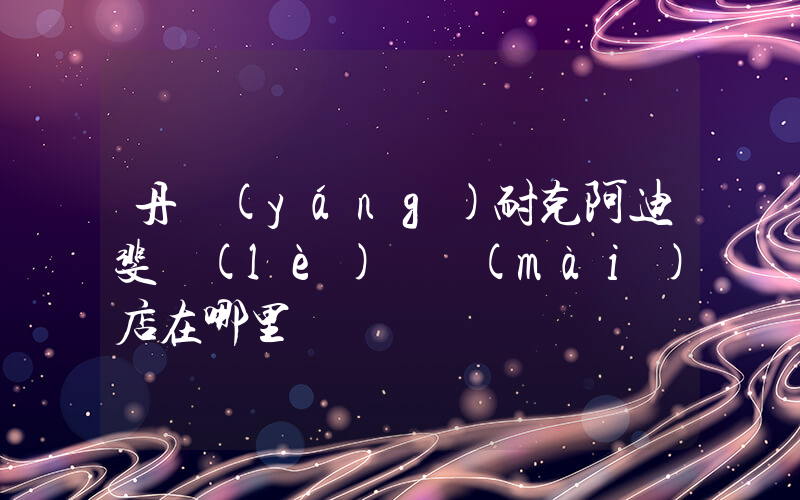 丹陽(yáng)耐克阿迪斐樂(lè)專賣(mài)店在哪里插圖