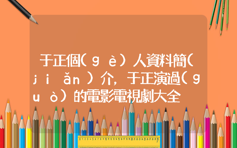 于正個(gè)人資料簡(jiǎn)介，于正演過(guò)的電影電視劇大全插圖