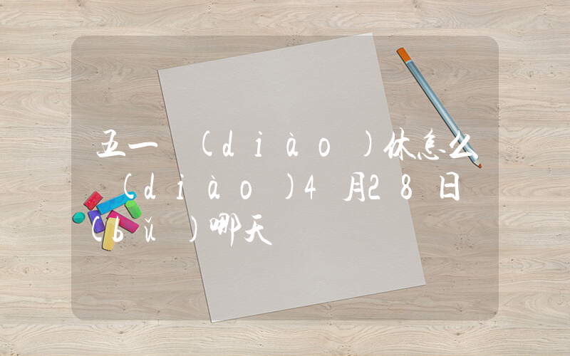 五一調(diào)休怎么調(diào)4月28日補(bǔ)哪天插圖